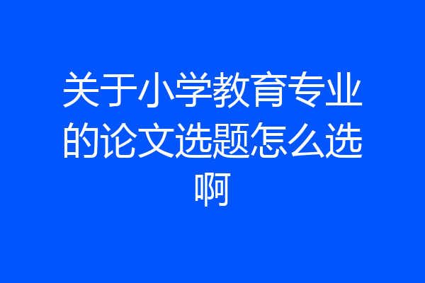 关于小学教育专业的论文选题怎么选啊