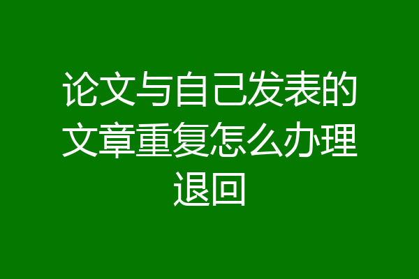 论文与自己发表的文章重复怎么办理退回