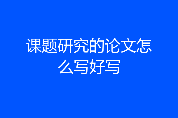 课题研究的论文怎么写好写