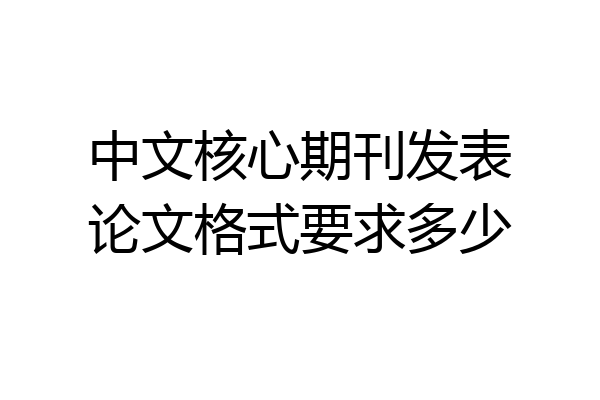 中文核心期刊发表论文格式要求多少