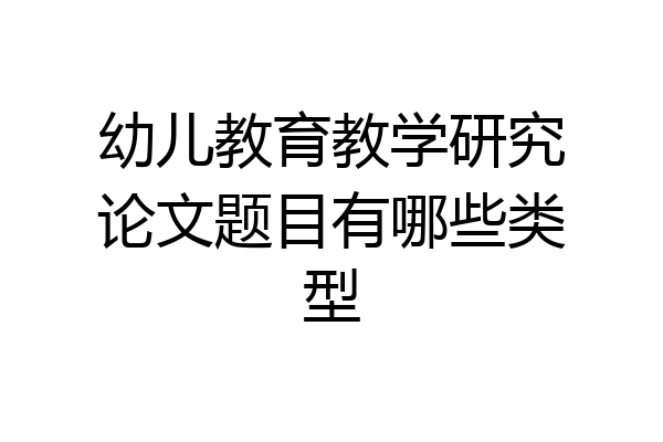 幼儿教育教学研究论文题目有哪些类型