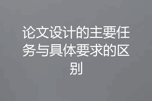 论文设计的主要任务与具体要求的区别