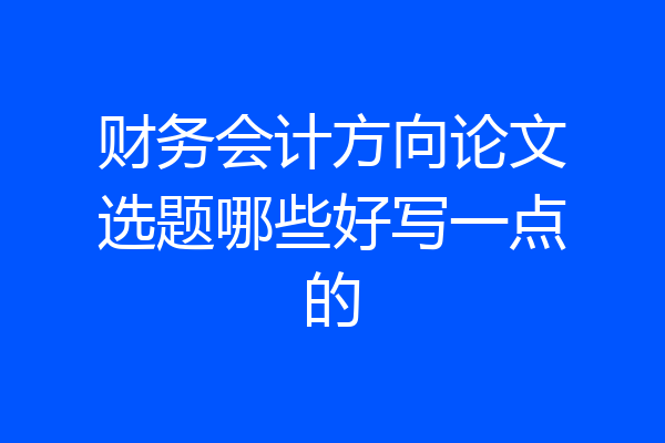 财务会计方向论文选题哪些好写一点的
