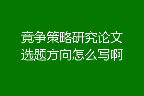 竞争策略研究论文选题方向怎么写啊