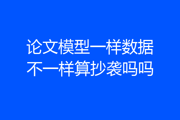论文模型一样数据不一样算抄袭吗吗