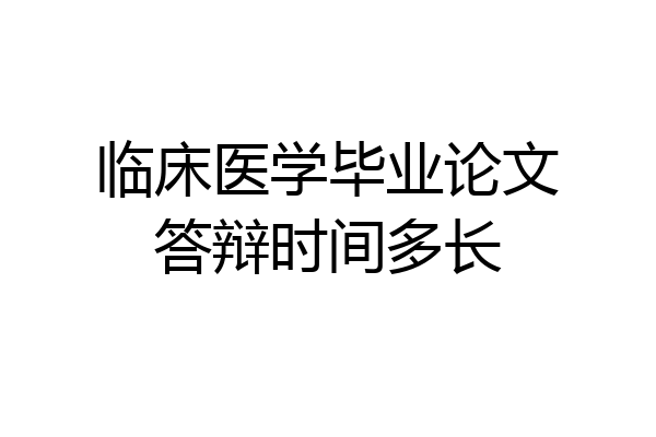 临床医学毕业论文答辩时间多长