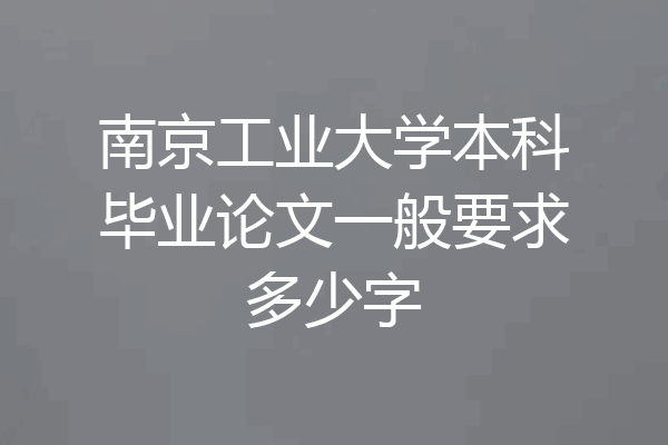 南京工业大学本科毕业论文一般要求多少字