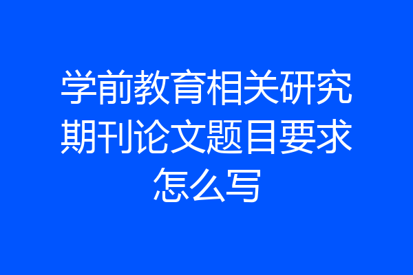 学前教育相关研究期刊论文题目要求怎么写