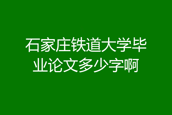石家庄铁道大学毕业论文多少字啊