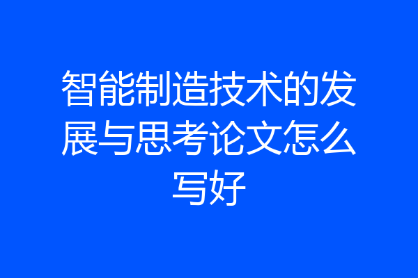 智能制造技术的发展与思考论文怎么写好