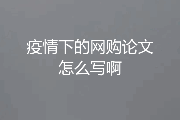 疫情下的网购论文怎么写啊