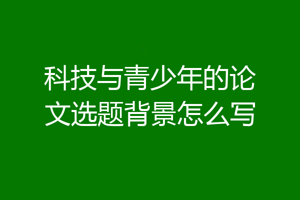 科技与青少年的论文选题背景怎么写