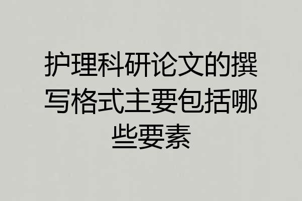 护理科研论文的撰写格式主要包括哪些要素
