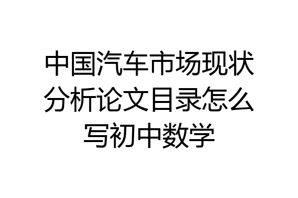 中国汽车市场现状分析论文目录怎么写初中数学