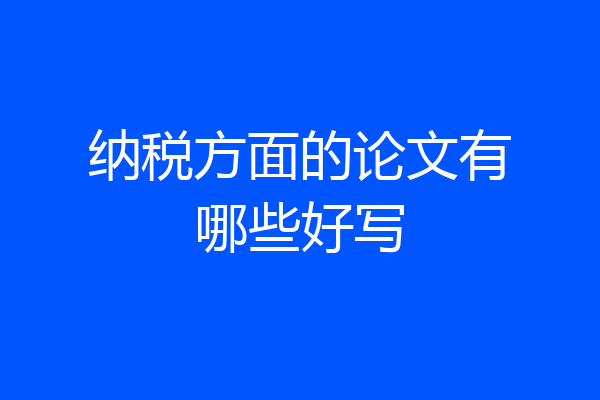 纳税方面的论文有哪些好写