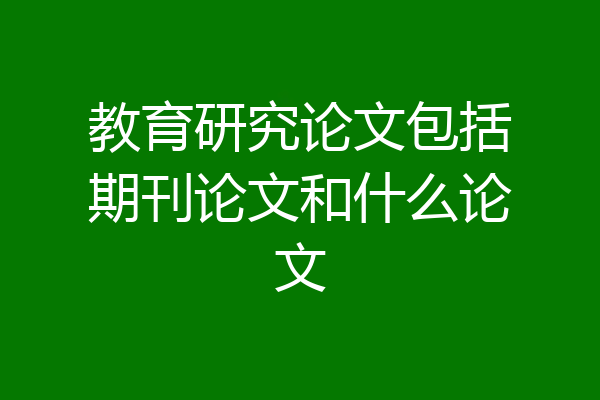 教育研究论文包括期刊论文和什么论文