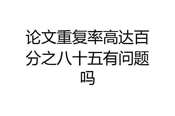 论文重复率高达百分之八十五有问题吗