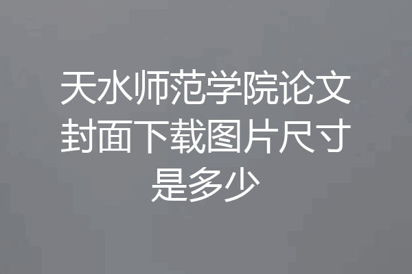 天水师范学院论文封面下载图片尺寸是多少