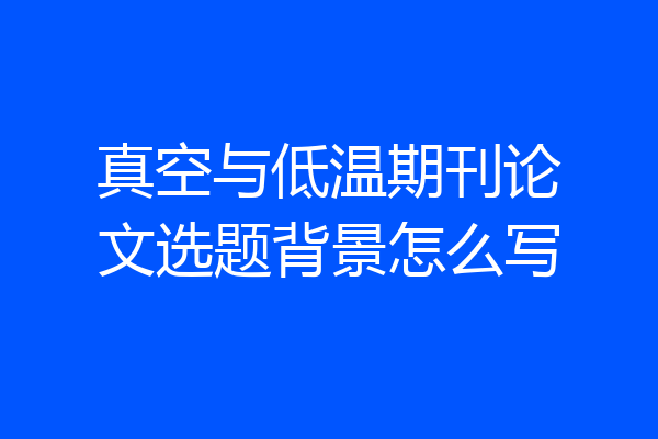 真空与低温期刊论文选题背景怎么写