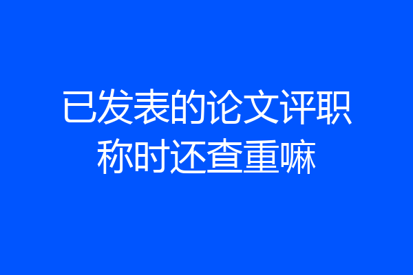 已发表的论文评职称时还查重嘛