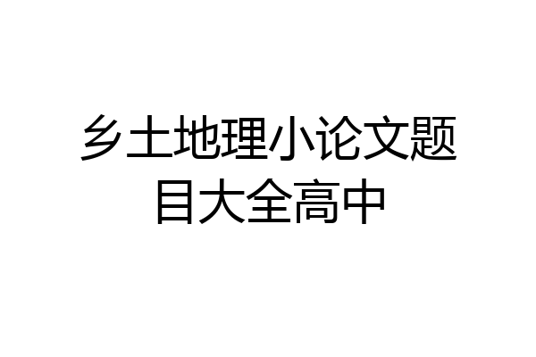 乡土地理小论文题目大全高中