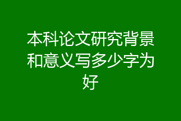 本科论文研究背景和意义写多少字为好