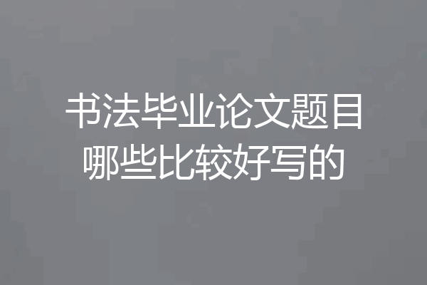 书法毕业论文题目哪些比较好写的