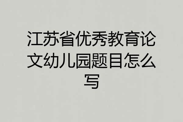 江苏省优秀教育论文幼儿园题目怎么写