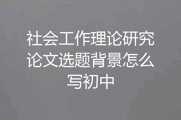 社会工作理论研究论文选题背景怎么写初中