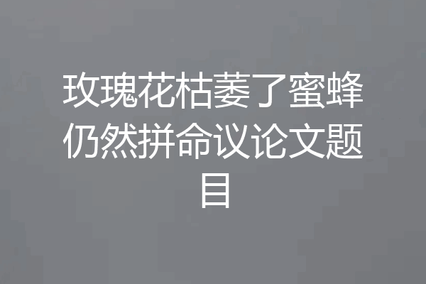 玫瑰花枯萎了蜜蜂仍然拼命议论文题目