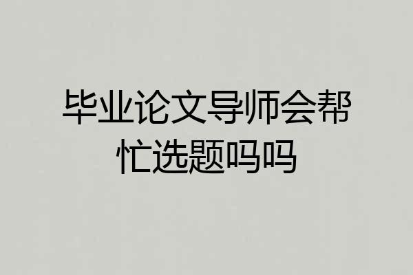 毕业论文导师会帮忙选题吗吗