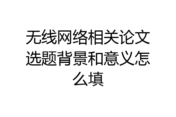 无线网络相关论文选题背景和意义怎么填