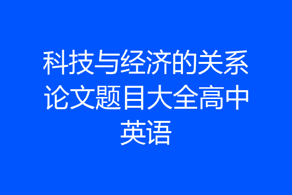 科技与经济的关系论文题目大全高中英语
