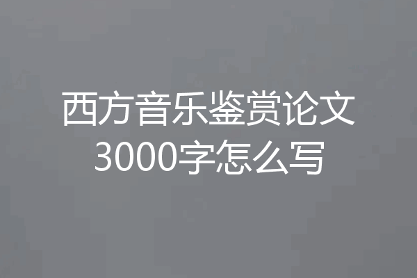 西方音乐鉴赏论文3000字怎么写