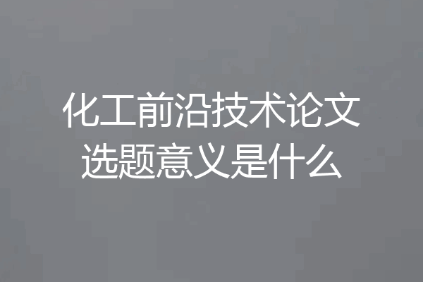 化工前沿技术论文选题意义是什么