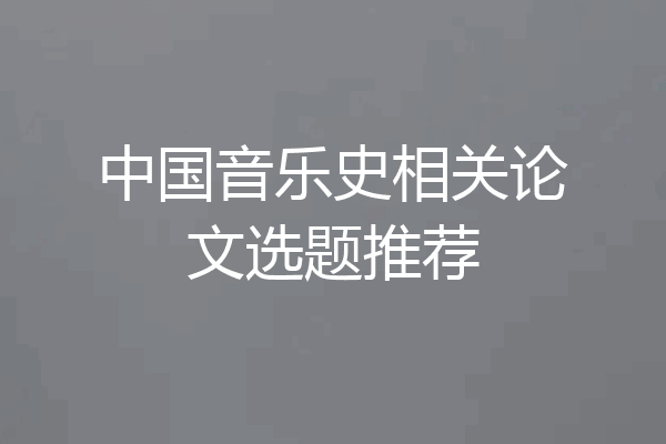 中国音乐史相关论文选题推荐