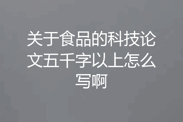 关于食品的科技论文五千字以上怎么写啊