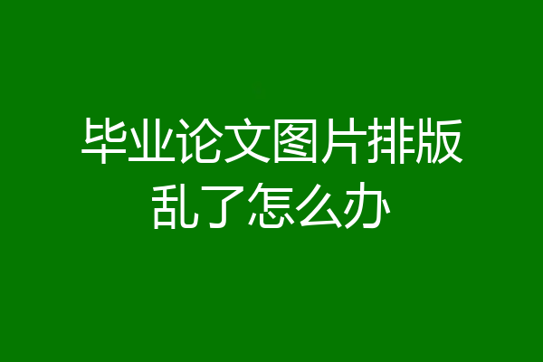 毕业论文图片排版乱了怎么办