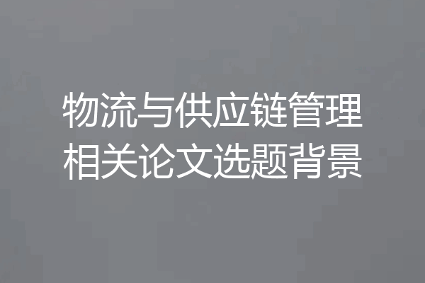 物流与供应链管理相关论文选题背景
