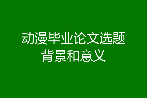 动漫毕业论文选题背景和意义