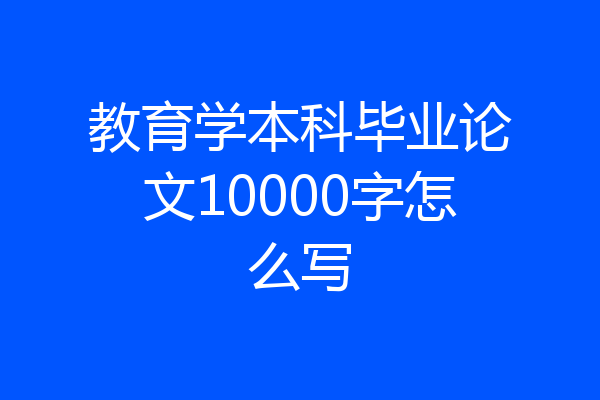 教育学本科毕业论文10000字怎么写