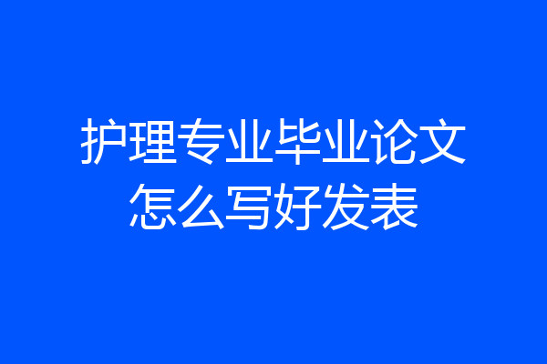 护理专业毕业论文怎么写好发表