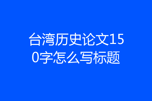 台湾历史论文150字怎么写标题