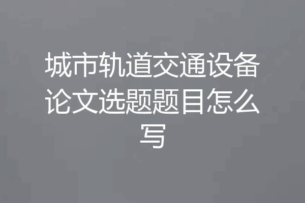 城市轨道交通设备论文选题题目怎么写