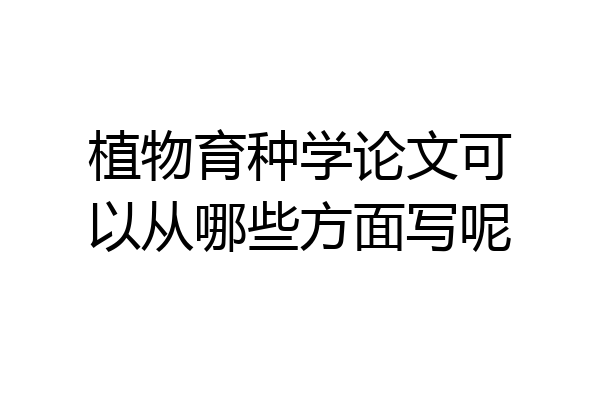 植物育种学论文可以从哪些方面写呢