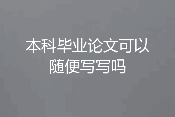 本科毕业论文可以随便写写吗