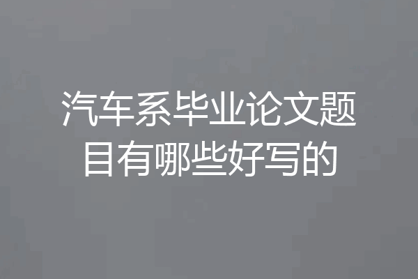 汽车系毕业论文题目有哪些好写的