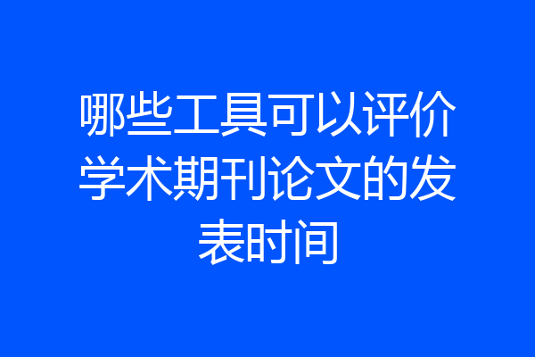 哪些工具可以评价学术期刊论文的发表时间