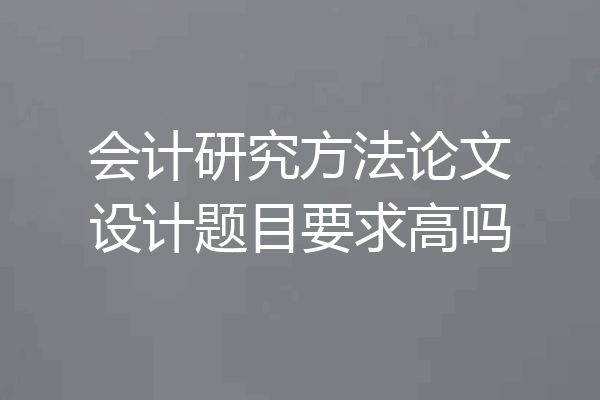会计研究方法论文设计题目要求高吗