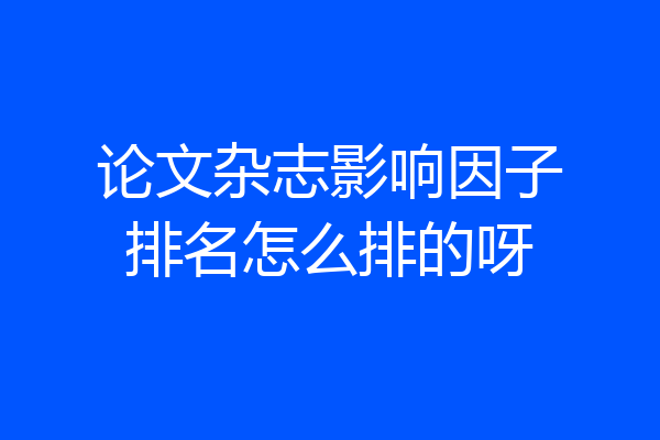 论文杂志影响因子排名怎么排的呀